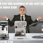 You can test and reviewed by use Best espresso machine under $300